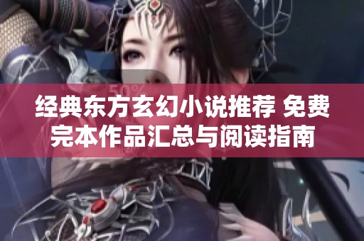 经典东方玄幻小说推荐 免费完本作品汇总与阅读指南