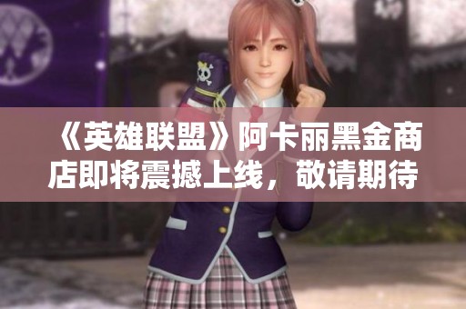 《英雄联盟》阿卡丽黑金商店即将震撼上线，敬请期待！