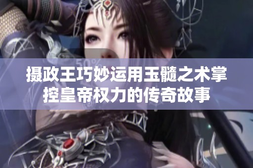 摄政王巧妙运用玉髓之术掌控皇帝权力的传奇故事