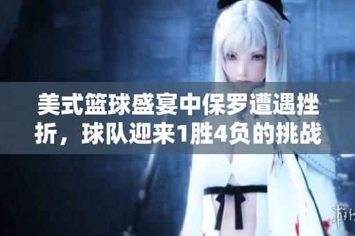 美式篮球盛宴中保罗遭遇挫折，球队迎来1胜4负的挑战