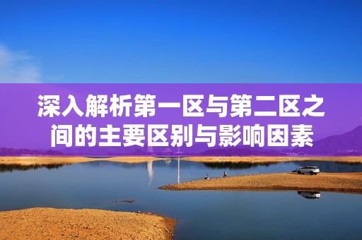 深入解析第一区与第二区之间的主要区别与影响因素