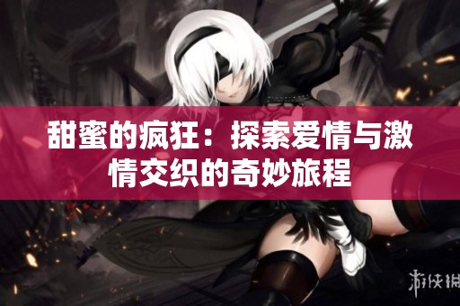 甜蜜的疯狂：探索爱情与激情交织的奇妙旅程