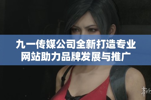 九一传媒公司全新打造专业网站助力品牌发展与推广