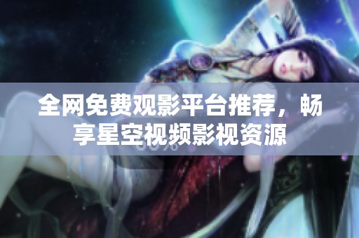 全网免费观影平台推荐，畅享星空视频影视资源