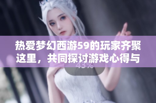 热爱梦幻西游59的玩家齐聚这里，共同探讨游戏心得与攻略