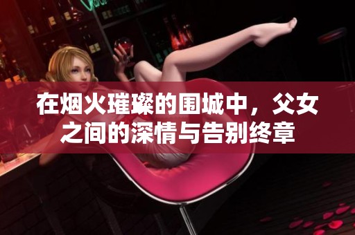 在烟火璀璨的围城中，父女之间的深情与告别终章
