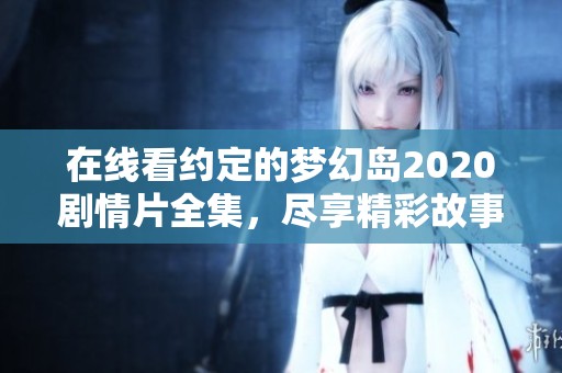 在线看约定的梦幻岛2020剧情片全集，尽享精彩故事与梦想碰撞