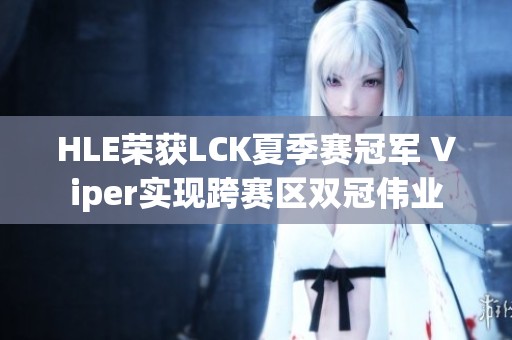 HLE荣获LCK夏季赛冠军 Viper实现跨赛区双冠伟业