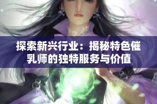 探索新兴行业：揭秘特色催乳师的独特服务与价值