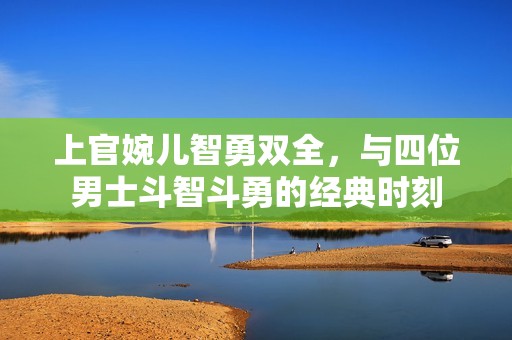 上官婉儿智勇双全，与四位男士斗智斗勇的经典时刻