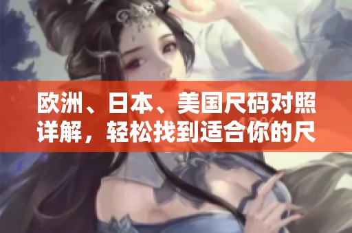 欧洲、日本、美国尺码对照详解，轻松找到适合你的尺码