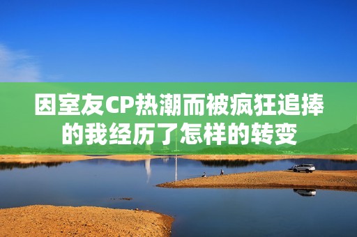 因室友CP热潮而被疯狂追捧的我经历了怎样的转变