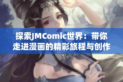 探索JMComic世界：带你走进漫画的精彩旅程与创作幕后