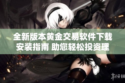 全新版本黄金交易软件下载安装指南 助您轻松投资理财