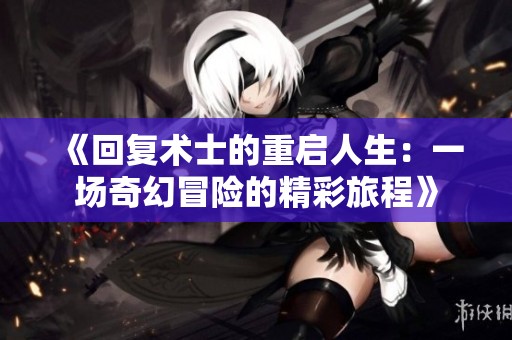《回复术士的重启人生：一场奇幻冒险的精彩旅程》