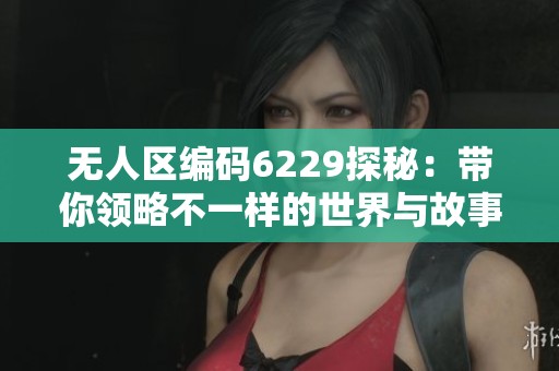 无人区编码6229探秘：带你领略不一样的世界与故事
