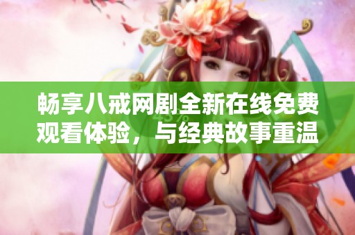 畅享八戒网剧全新在线免费观看体验，与经典故事重温情感魅力