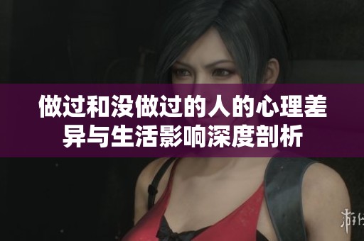 做过和没做过的人的心理差异与生活影响深度剖析