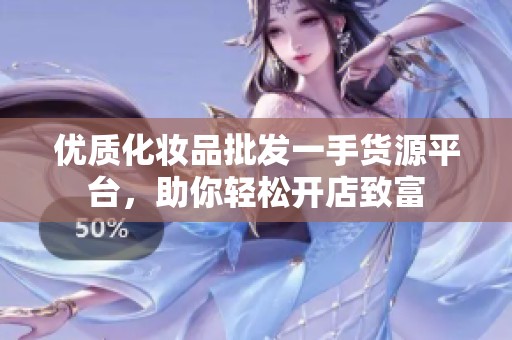 优质化妆品批发一手货源平台，助你轻松开店致富