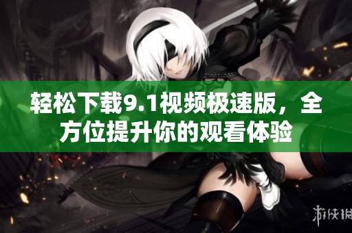 轻松下载9.1视频极速版，全方位提升你的观看体验