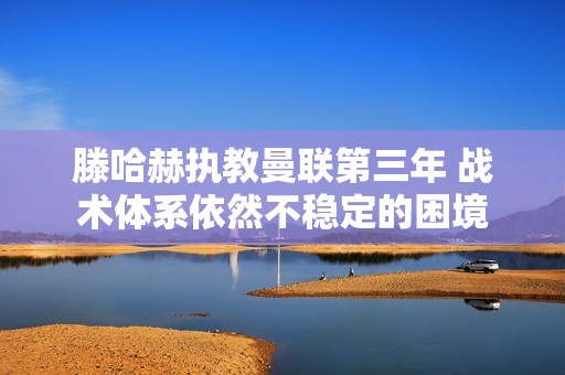 滕哈赫执教曼联第三年 战术体系依然不稳定的困境