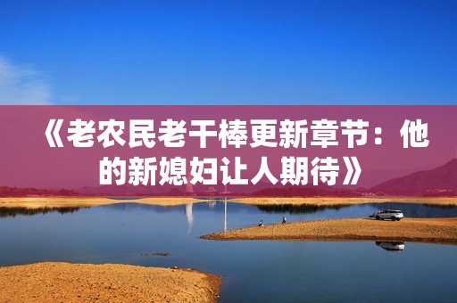 《老农民老干棒更新章节：他的新媳妇让人期待》