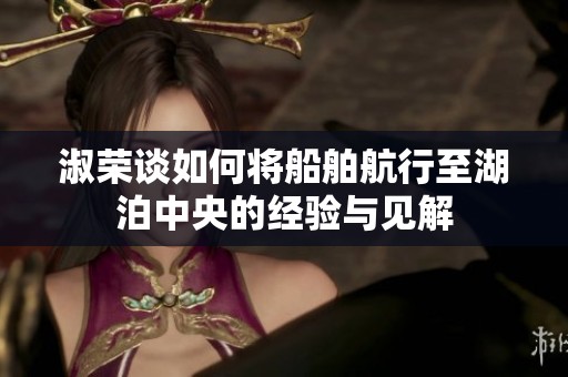 淑荣谈如何将船舶航行至湖泊中央的经验与见解