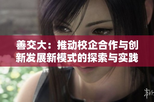 善交大：推动校企合作与创新发展新模式的探索与实践