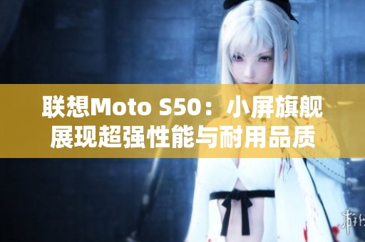 联想Moto S50：小屏旗舰展现超强性能与耐用品质