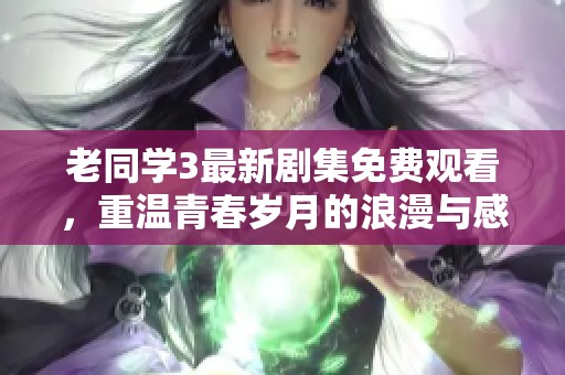 老同学3最新剧集免费观看，重温青春岁月的浪漫与感动