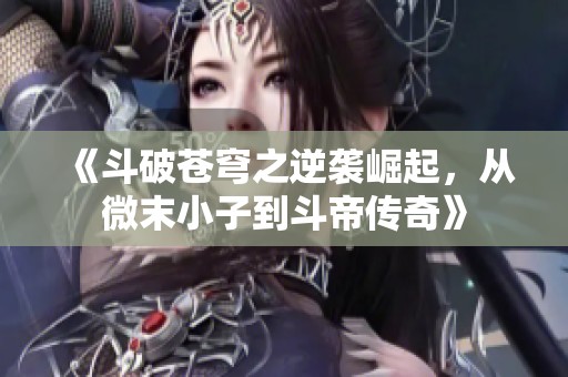 《斗破苍穹之逆袭崛起，从微末小子到斗帝传奇》