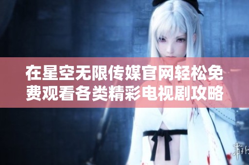 在星空无限传媒官网轻松免费观看各类精彩电视剧攻略