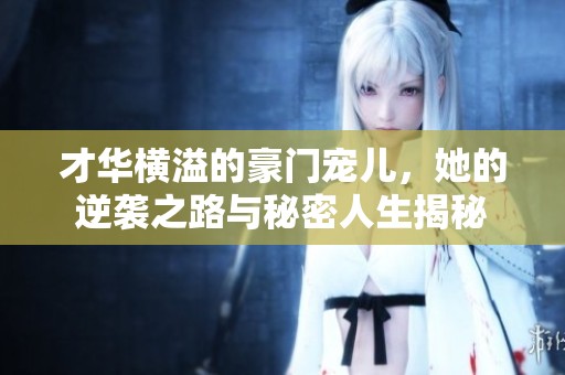 才华横溢的豪门宠儿，她的逆袭之路与秘密人生揭秘