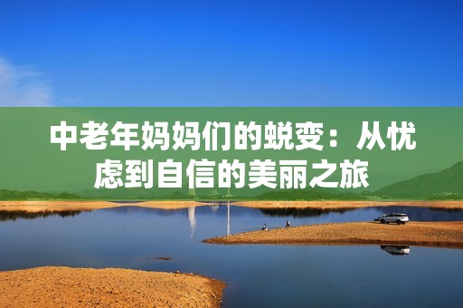 中老年妈妈们的蜕变：从忧虑到自信的美丽之旅