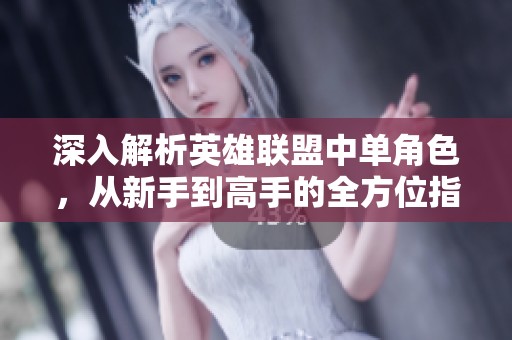 深入解析英雄联盟中单角色，从新手到高手的全方位指南