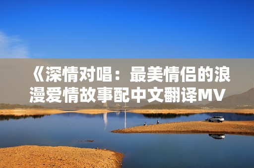 《深情对唱：最美情侣的浪漫爱情故事配中文翻译MV》