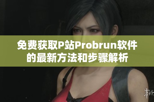 免费获取P站Probrun软件的最新方法和步骤解析