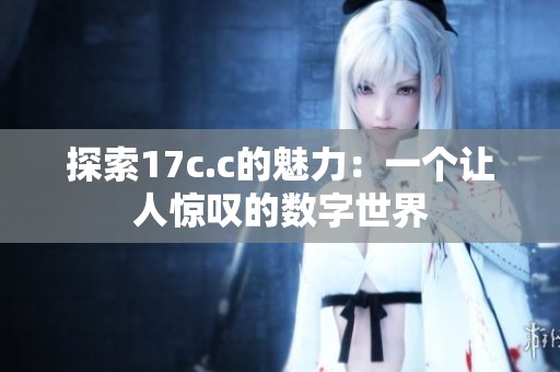 探索17c.c的魅力：一个让人惊叹的数字世界