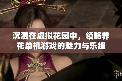 沉浸在虚拟花园中，领略养花单机游戏的魅力与乐趣