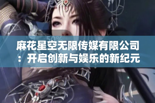 麻花星空无限传媒有限公司：开启创新与娱乐的新纪元