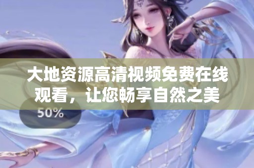 大地资源高清视频免费在线观看，让您畅享自然之美