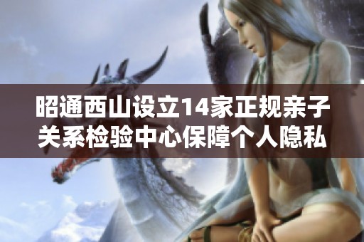 昭通西山设立14家正规亲子关系检验中心保障个人隐私安全