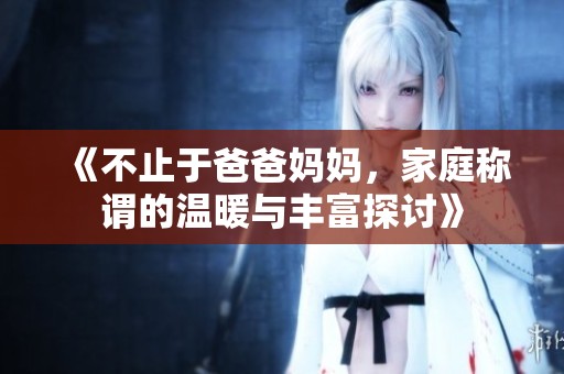 《不止于爸爸妈妈，家庭称谓的温暖与丰富探讨》