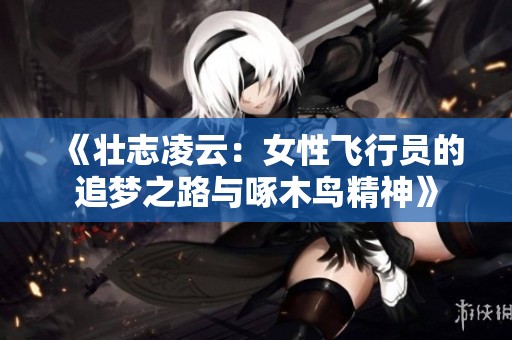 《壮志凌云：女性飞行员的追梦之路与啄木鸟精神》