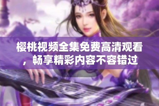 樱桃视频全集免费高清观看，畅享精彩内容不容错过