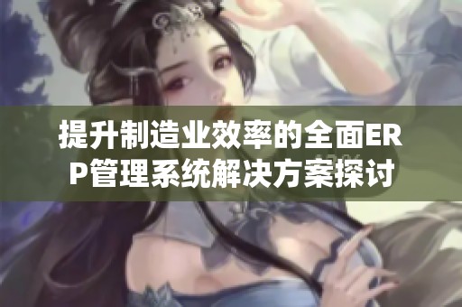 提升制造业效率的全面ERP管理系统解决方案探讨