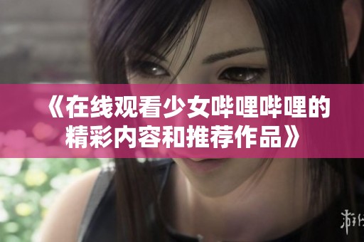 《在线观看少女哔哩哔哩的精彩内容和推荐作品》