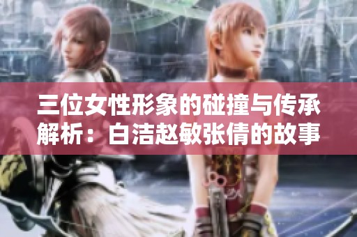 三位女性形象的碰撞与传承解析：白洁赵敏张倩的故事