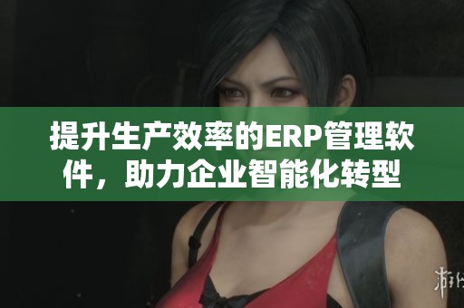 提升生产效率的ERP管理软件，助力企业智能化转型