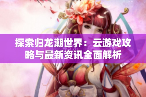 探索归龙潮世界：云游戏攻略与最新资讯全面解析